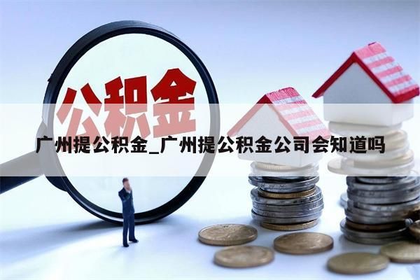 广州提公积金_广州提公积金公司会知道吗